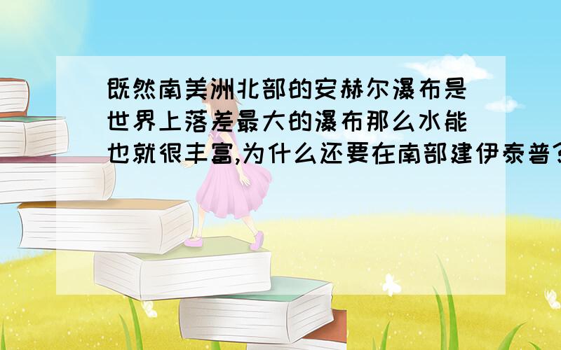 既然南美洲北部的安赫尔瀑布是世界上落差最大的瀑布那么水能也就很丰富,为什么还要在南部建伊泰普?还有就是：地图实际上的距离怎么用比例尺求?(初二中考指南上七年级上的经典例题例