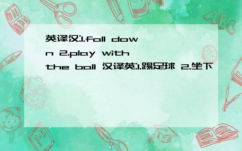 英译汉:1.fall down 2.play with the ball 汉译英:1.踢足球 2.坐下