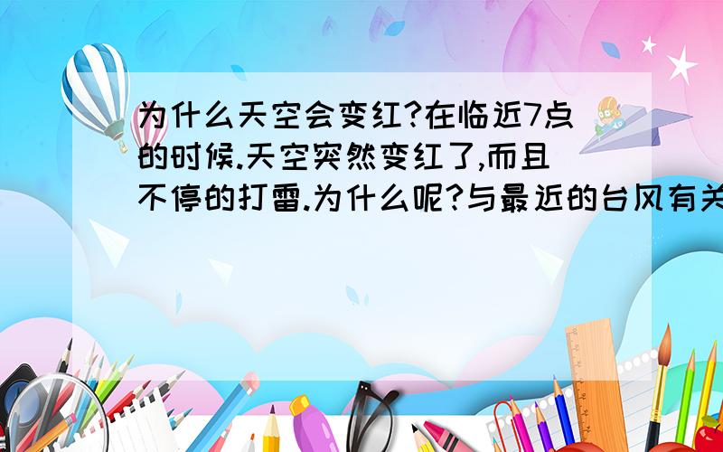 为什么天空会变红?在临近7点的时候.天空突然变红了,而且不停的打雷.为什么呢?与最近的台风有关么?不是霞吧.一会儿又没了.