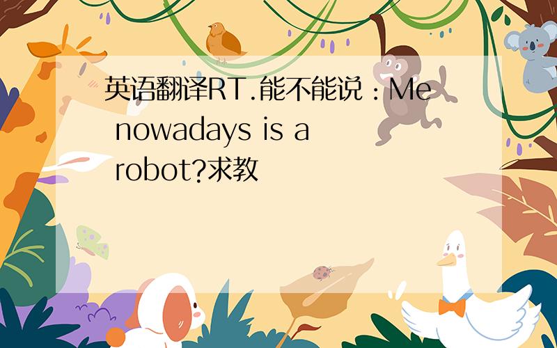 英语翻译RT.能不能说：Me nowadays is a robot?求教