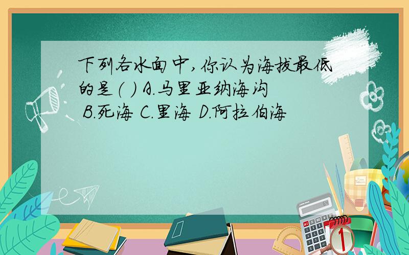 下列各水面中,你认为海拔最低的是（ ） A.马里亚纳海沟 B.死海 C.里海 D.阿拉伯海