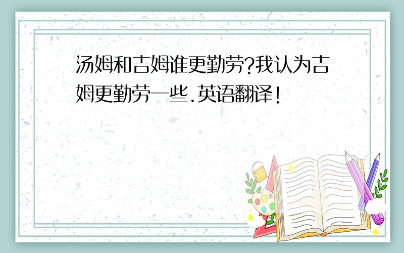 汤姆和吉姆谁更勤劳?我认为吉姆更勤劳一些.英语翻译!