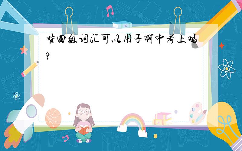 背四级词汇可以用子啊中考上吗?