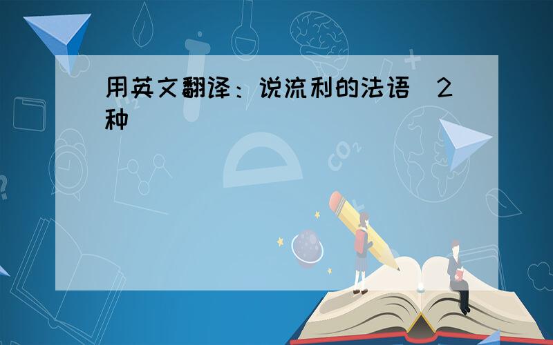 用英文翻译：说流利的法语（2种）