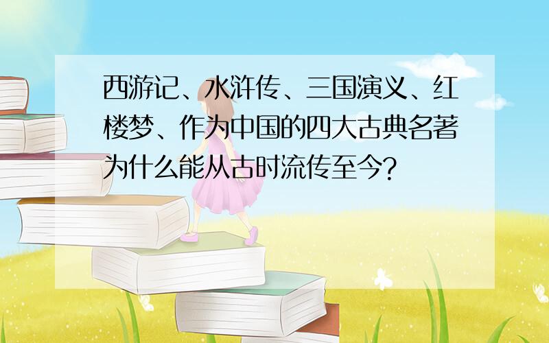 西游记、水浒传、三国演义、红楼梦、作为中国的四大古典名著为什么能从古时流传至今?