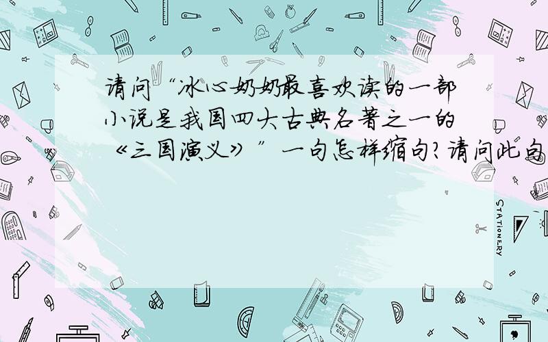 请问“冰心奶奶最喜欢读的一部小说是我国四大古典名著之一的《三国演义》”一句怎样缩句?请问此句中的“是”算不算关键词?从语法的角度讲是不是一个判断句：什么是什么——小说是