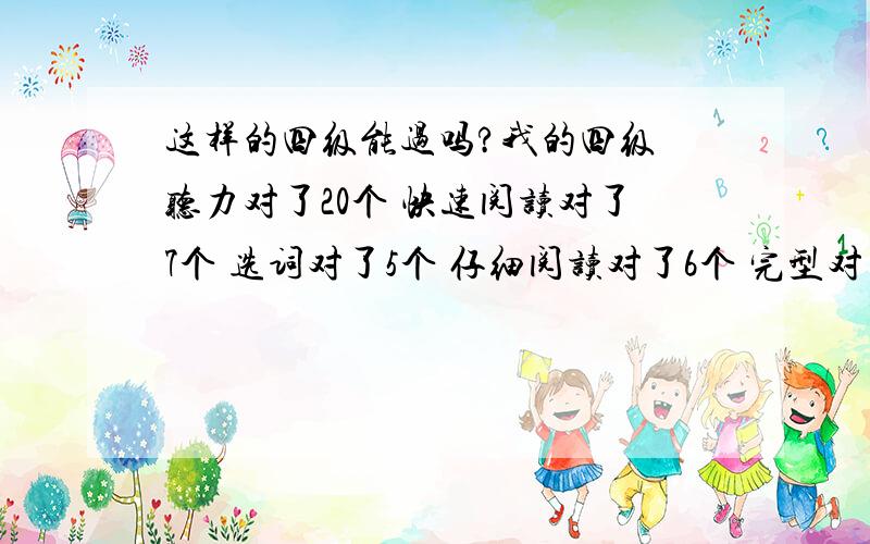 这样的四级能过吗?我的四级 听力对了20个 快速阅读对了7个 选词对了5个 仔细阅读对了6个 完型对了13个 翻译都写了可能对一个,作文写的还行,能过吗?