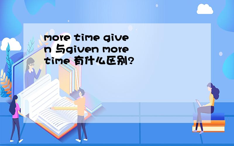more time given 与given more time 有什么区别?