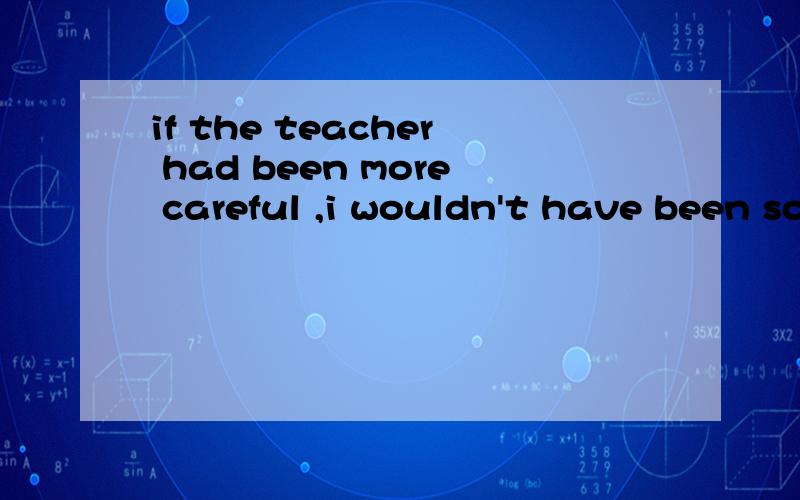 if the teacher had been more careful ,i wouldn't have been so sad 请问这句话有没有错?