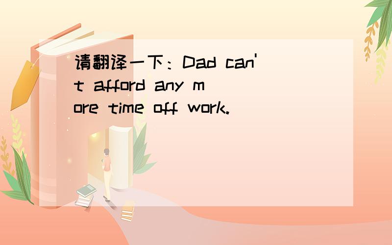 请翻译一下：Dad can't afford any more time off work.