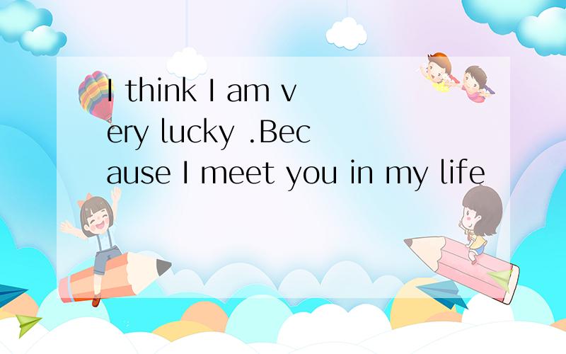 I think I am very lucky .Because I meet you in my life