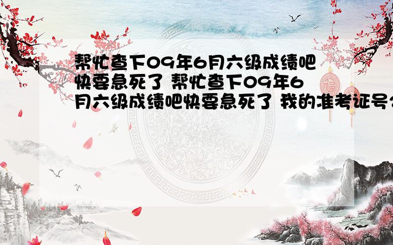 帮忙查下09年6月六级成绩吧快要急死了 帮忙查下09年6月六级成绩吧快要急死了 我的准考证号230300091215823姓名马帼