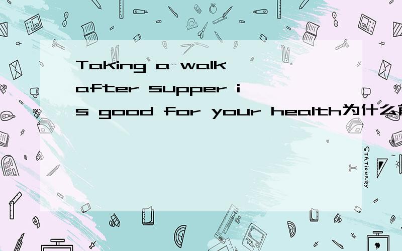 Taking a walk after supper is good for your health为什么前面是taking呢?是因为不是真正的动词么?