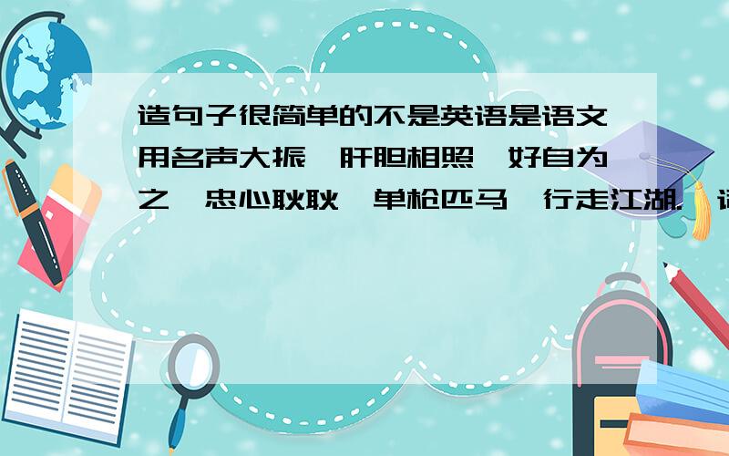 造句子很简单的不是英语是语文用名声大振,肝胆相照,好自为之,忠心耿耿,单枪匹马,行走江湖.一词造一个句子谢