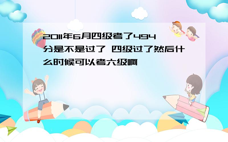 2011年6月四级考了494分是不是过了 四级过了然后什么时候可以考六级啊