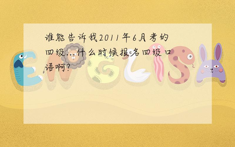 谁能告诉我2011年6月考的四级...什么时候报名四级口语啊?