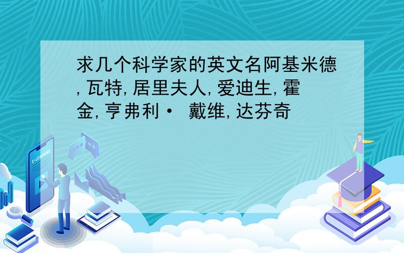 求几个科学家的英文名阿基米德,瓦特,居里夫人,爱迪生,霍金,亨弗利· 戴维,达芬奇