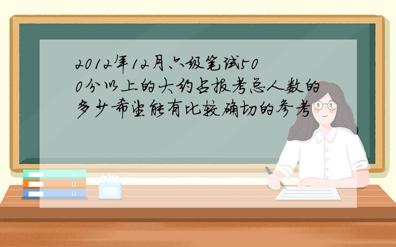 2012年12月六级笔试500分以上的大约占报考总人数的多少希望能有比较确切的参考