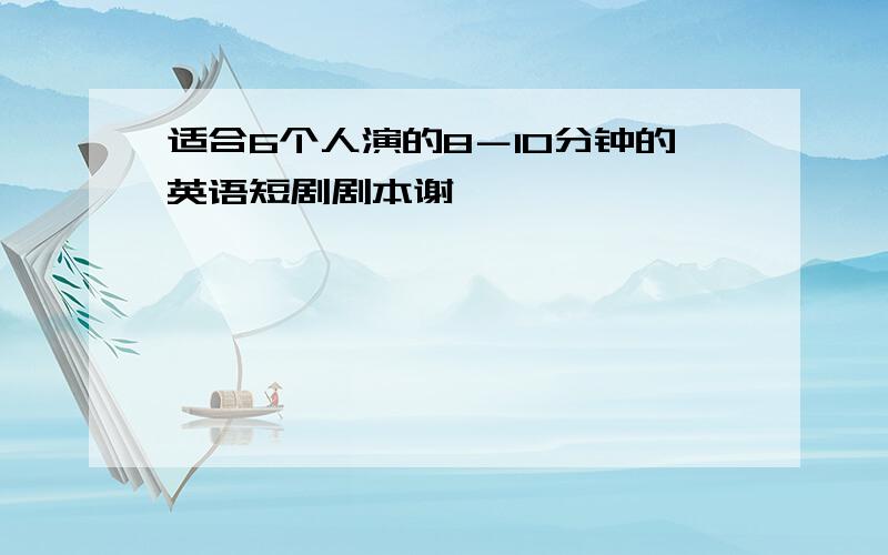 适合6个人演的8－10分钟的英语短剧剧本谢