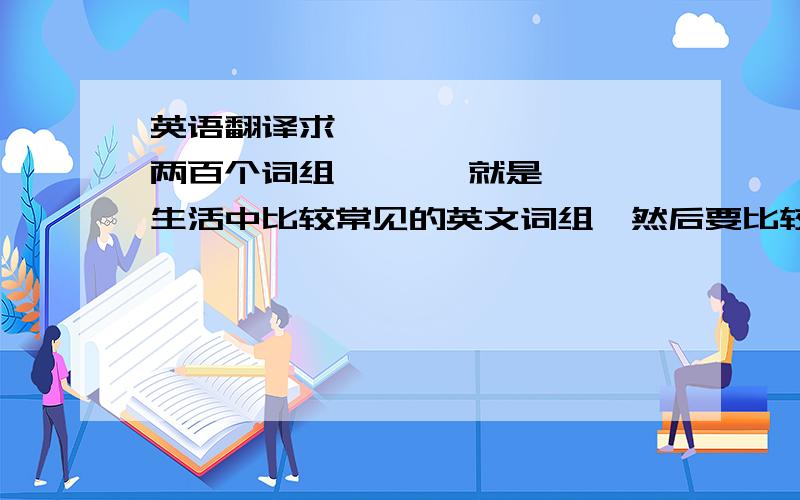 英语翻译求         两百个词组       就是生活中比较常见的英文词组,然后要比较有用的,不能是特别特别偏的.你们可以慢慢回答