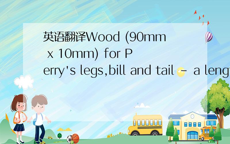 英语翻译Wood (90mm x 10mm) for Perry's legs,bill and tail - a length of 250mm should be heaps