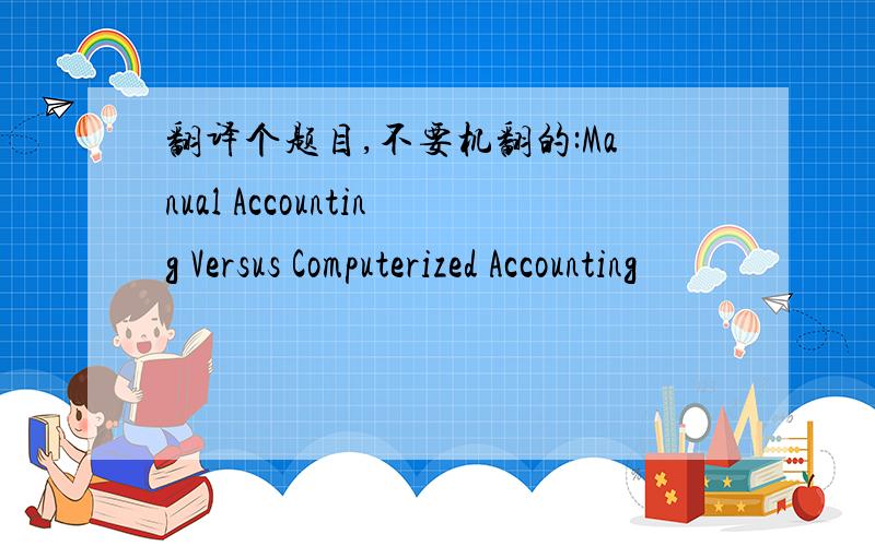 翻译个题目,不要机翻的:Manual Accounting Versus Computerized Accounting