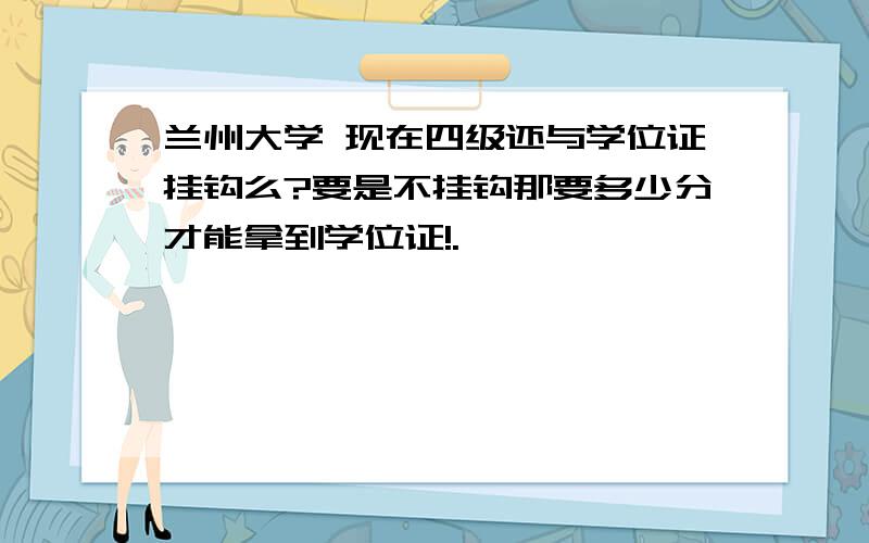 兰州大学 现在四级还与学位证挂钩么?要是不挂钩那要多少分才能拿到学位证!.