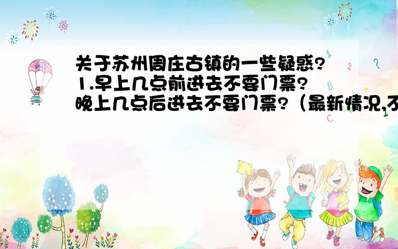 关于苏州周庄古镇的一些疑惑?1.早上几点前进去不要门票?晚上几点后进去不要门票?（最新情况,不要几年前的情况也拿来回答）2.从苏州北站坐车到周庄,下车地点是哪里?是不是就是周庄门口