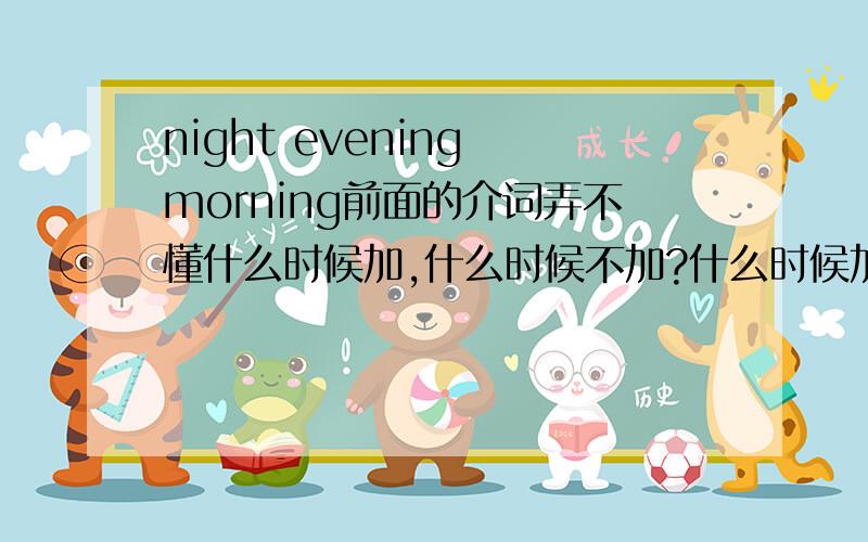 night evening morning前面的介词弄不懂什么时候加,什么时候不加?什么时候加什么介词?比如he could make it up by doing some crash reading the night before the test.为什么没介词?