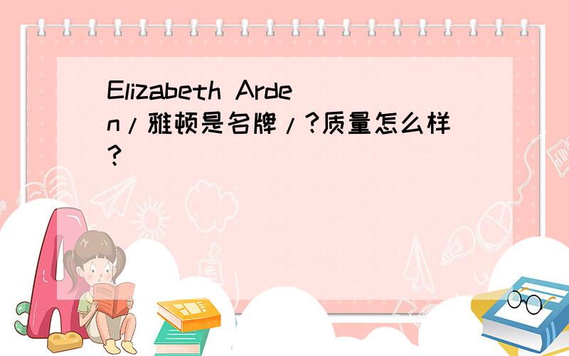 Elizabeth Arden/雅顿是名牌/?质量怎么样?