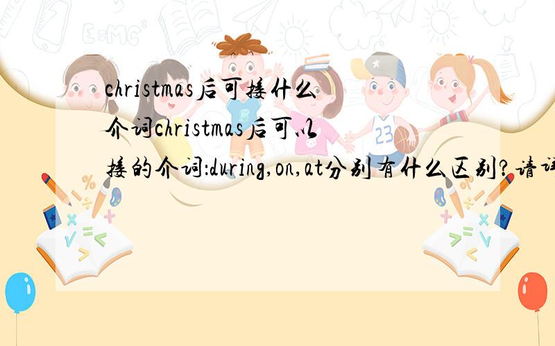 christmas后可接什么介词christmas后可以接的介词：during,on,at分别有什么区别?请详细解释,谢谢!不好意思，介词是加在christmas前面的，对不起！