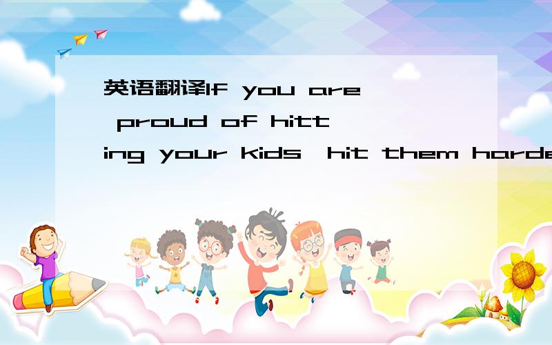 英语翻译If you are proud of hitting your kids,hit them harder and hit them in front of other people.That'll prove me wrong文章讲的是作者反对打孩子的,可最后一句是什么意思呢 应该也是支持论点的啊