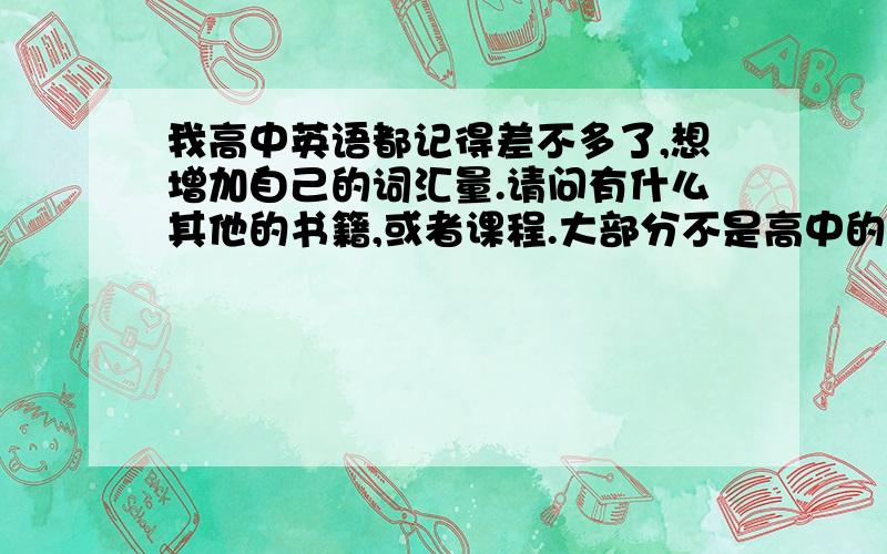 我高中英语都记得差不多了,想增加自己的词汇量.请问有什么其他的书籍,或者课程.大部分不是高中的,不想重复去记那么多高中的了!一直没有进步,或者有没有什么游戏好玩的方便记忆英语的