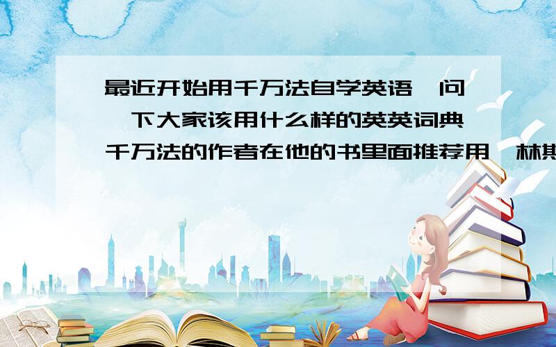 最近开始用千万法自学英语,问一下大家该用什么样的英英词典千万法的作者在他的书里面推荐用柯林斯英语词典,说里面词汇的解释通俗易懂什么的,但是也有人说用朗文的英英词典更好,我不