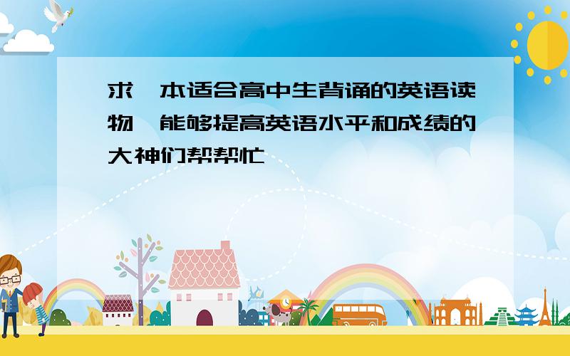 求一本适合高中生背诵的英语读物,能够提高英语水平和成绩的大神们帮帮忙