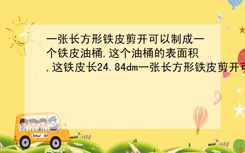 一张长方形铁皮剪开可以制成一个铁皮油桶,这个油桶的表面积,这铁皮长24.84dm一张长方形铁皮剪开可以制成一个铁皮油桶,这张长方形铁皮长24.84分米,求这个油桶的表面积.