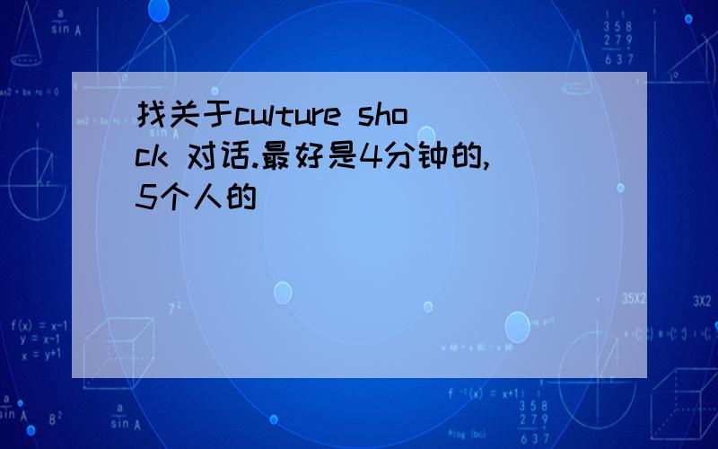 找关于culture shock 对话.最好是4分钟的,5个人的