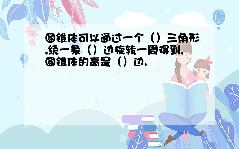 圆锥体可以通过一个（）三角形,绕一条（）边旋转一周得到,圆锥体的高是（）边.