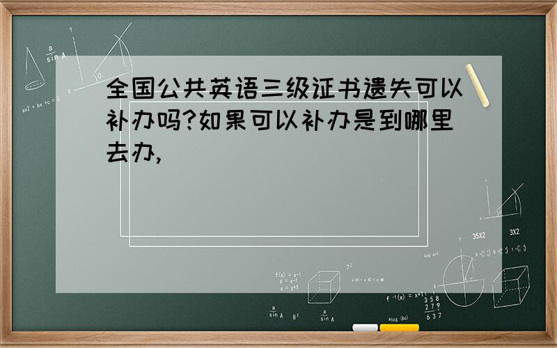 全国公共英语三级证书遗失可以补办吗?如果可以补办是到哪里去办,