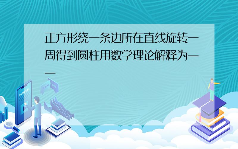 正方形绕一条边所在直线旋转一周得到圆柱用数学理论解释为——