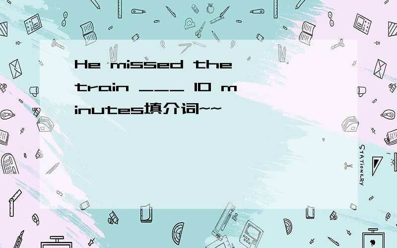 He missed the train ___ 10 minutes填介词~~