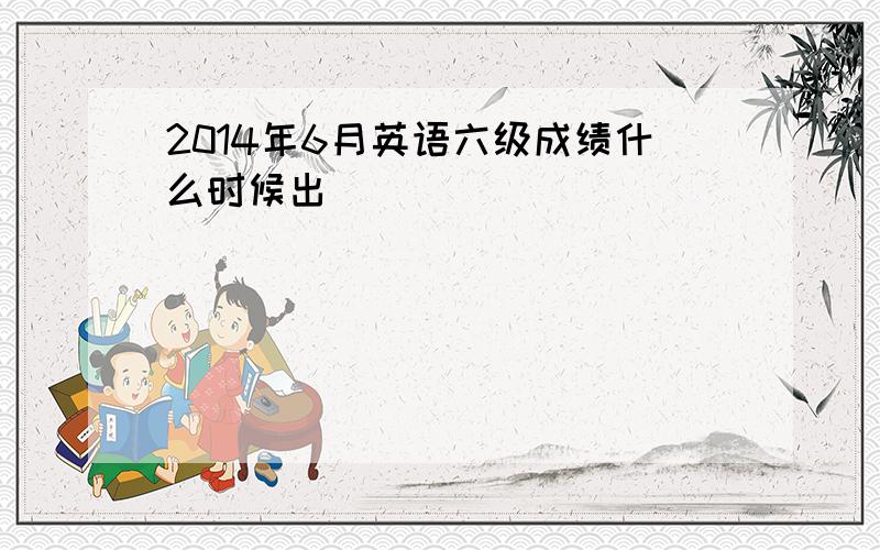 2014年6月英语六级成绩什么时候出