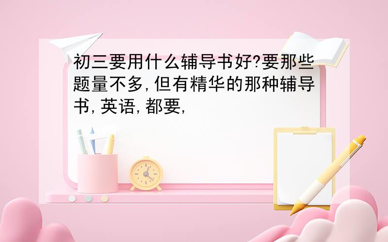 初三要用什么辅导书好?要那些题量不多,但有精华的那种辅导书,英语,都要,