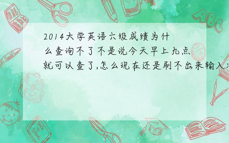 2014大学英语六级成绩为什么查询不了不是说今天早上九点就可以查了,怎么现在还是刷不出来输入准考证号的界面?