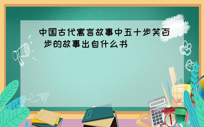 中国古代寓言故事中五十步笑百 步的故事出自什么书