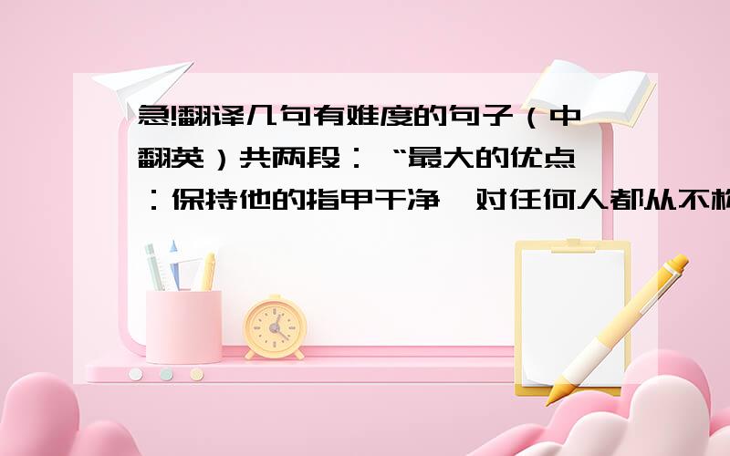 急!翻译几句有难度的句子（中翻英）共两段： “最大的优点：保持他的指甲干净,对任何人都从不构成负担.最大的特点：没有家庭,缺乏欢乐精神和良好胃口.最大的也是唯一的请求：不要被