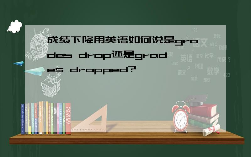 成绩下降用英语如何说是grades drop还是grades dropped?