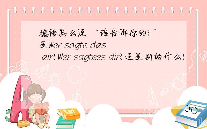 德语怎么说 “谁告诉你的?”是Wer sagte das dir?Wer sagtees dir?还是别的什么?