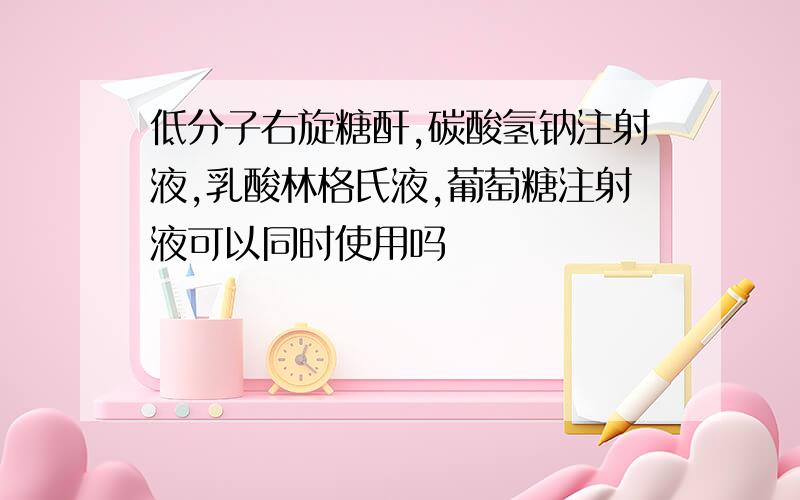 低分子右旋糖酐,碳酸氢钠注射液,乳酸林格氏液,葡萄糖注射液可以同时使用吗