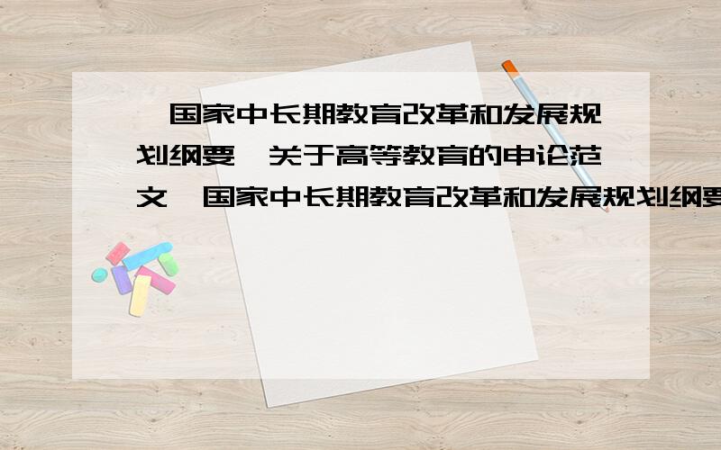 《国家中长期教育改革和发展规划纲要》关于高等教育的申论范文《国家中长期教育改革和发展规划纲要》关于高等教育部分的解读,申论范文,字数在800—1000字.要求观点鲜明,条理清晰,有说